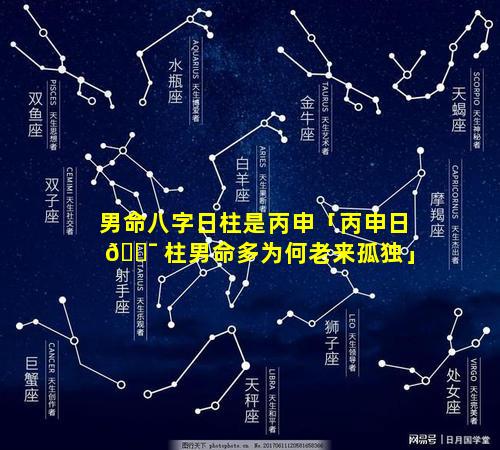 男命八字日柱是丙申「丙申日 🐯 柱男命多为何老来孤独」